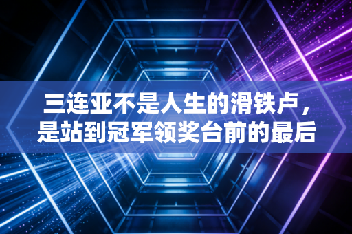 三连亚不是人生的滑铁卢，是站到冠军领奖台前的最后三级台阶