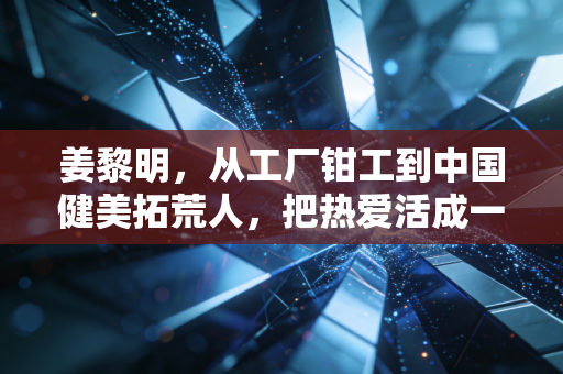 姜黎明,从工厂钳工到中国健美拓荒人,把热爱活成一辈子的事业 姜黎明,从工厂钳工到中国健美拓荒人,把热爱活成一辈子的事业