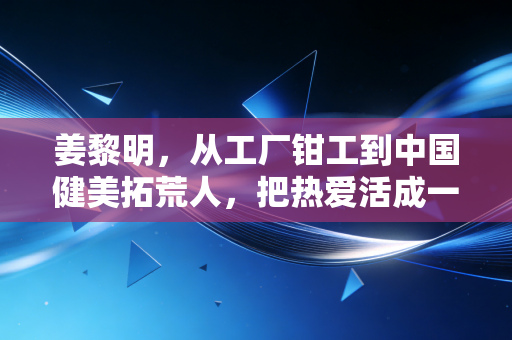 姜黎明，从工厂钳工到中国健美拓荒人，把热爱活成一辈子的事业