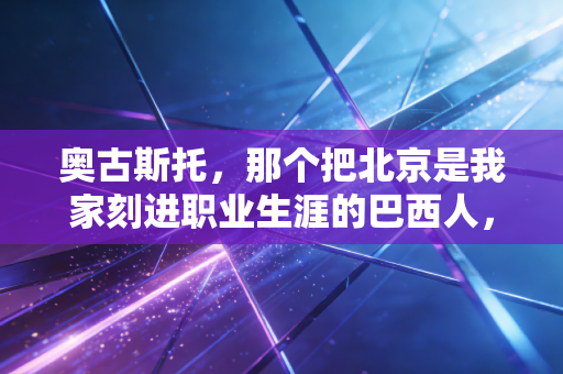 奥古斯托,那个把北京是我家刻进职业生涯的巴西人,从未走远 奥古斯托,那个把北京是我家刻进职业生涯的巴西人,从未走远