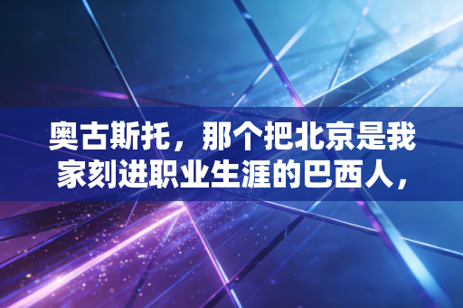 奥古斯托，那个把北京是我家刻进职业生涯的巴西人，从未走远