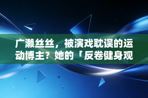 广濑丝丝,被演戏耽误的运动博主?她的「反卷健身观」救了10万不想动的年轻人 广濑丝丝,被演戏耽误的运动博主?她的「反卷健身观」救了10万不想动的年轻人