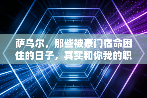 萨乌尔,那些被豪门宿命困住的日子,其实和你我的职场困境没差 萨乌尔,那些被豪门宿命困住的日子,其实和你我的职场困境没差