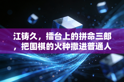 江铸久,擂台上的拼命三郎,把围棋的火种撒进普通人的日常 江铸久,擂台上的拼命三郎,把围棋的火种撒进普通人的日常