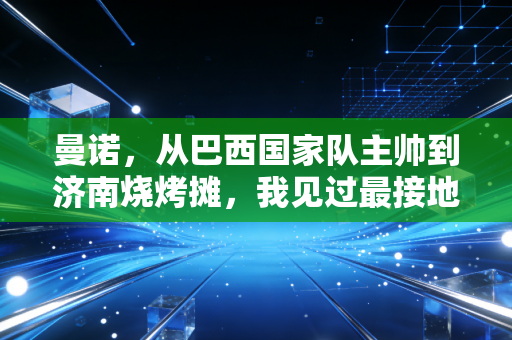 曼诺，从巴西国家队主帅到济南烧烤摊，我见过最接地气的足球理想主义者