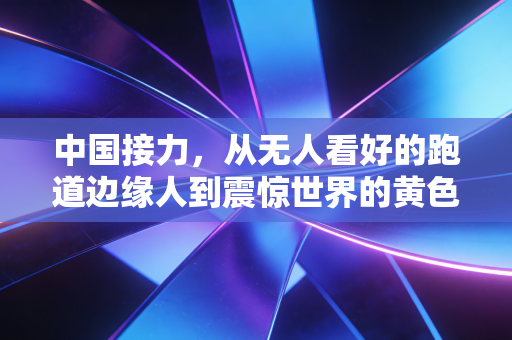 中国接力，从无人看好的跑道边缘人到震惊世界的黄色闪电天团