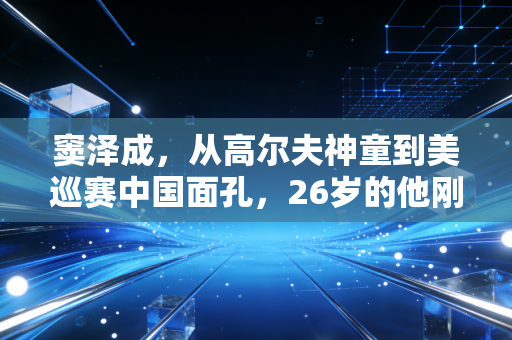 窦泽成,从高尔夫神童到美巡赛中国面孔,26岁的他刚撕掉所有标签 窦泽成,从高尔夫神童到美巡赛中国面孔,26岁的他刚撕掉所有标签