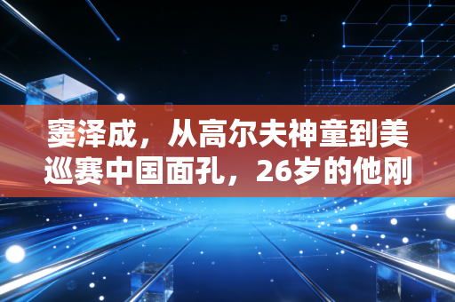窦泽成,从高尔夫神童到美巡赛中国面孔,26岁的他刚撕掉所有标签 窦泽成,从高尔夫神童到美巡赛中国面孔,26岁的他刚撕掉所有标签