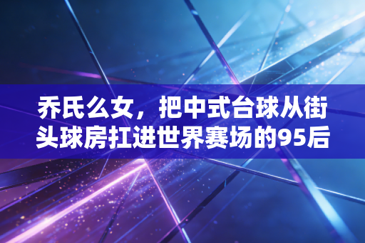 乔氏么女,把中式台球从街头球房扛进世界赛场的95后小当家 乔氏么女,把中式台球从街头球房扛进世界赛场的95后小当家