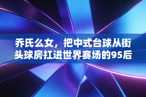 乔氏么女，把中式台球从街头球房扛进世界赛场的95后小当家