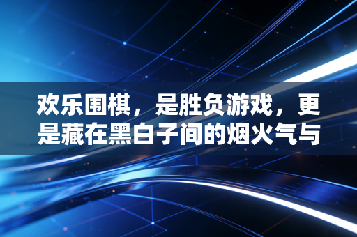 欢乐围棋,是胜负游戏,更是藏在黑白子间的烟火气与小确幸 欢乐围棋,是胜负游戏,更是藏在黑白子间的烟火气与小确幸