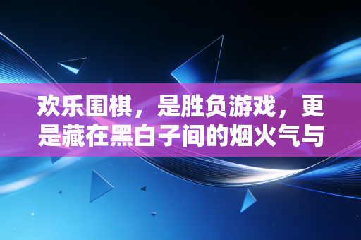欢乐围棋,是胜负游戏,更是藏在黑白子间的烟火气与小确幸 欢乐围棋,是胜负游戏,更是藏在黑白子间的烟火气与小确幸