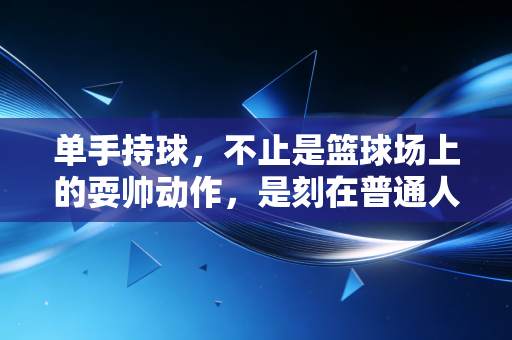 单手持球,不止是篮球场上的耍帅动作,是刻在普通人青春里的滚烫暗号 单手持球,不止是篮球场上的耍帅动作,是刻在普通人青春里的滚烫暗号