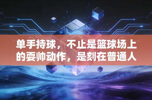 单手持球，不止是篮球场上的耍帅动作，是刻在普通人青春里的滚烫暗号