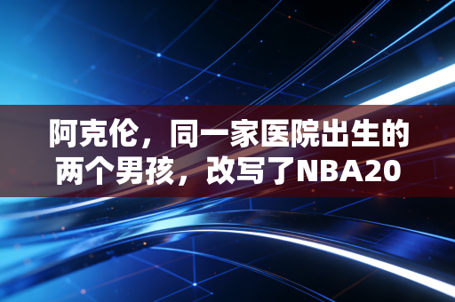 阿克伦,同一家医院出生的两个男孩,改写了NBA20年的历史 阿克伦,同一家医院出生的两个男孩,改写了NBA20年的历史