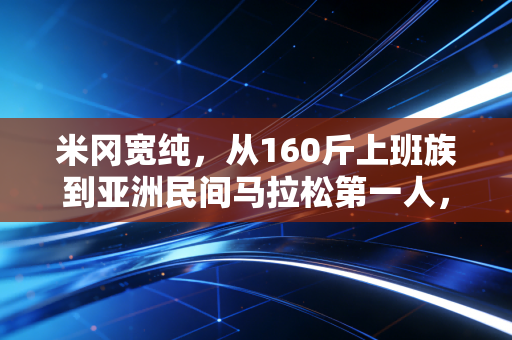 米冈宽纯，从160斤上班族到亚洲民间马拉松第一人，普通人的热爱真的能赢过天赋