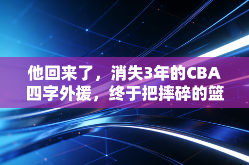 他回来了，消失3年的CBA四字外援，终于把摔碎的篮球梦拼回来了