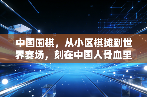 中国围棋，从小区棋摊到世界赛场，刻在中国人骨血里的黑白哲思