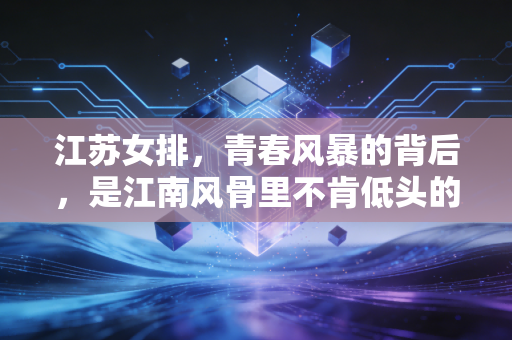 江苏女排,青春风暴的背后,是江南风骨里不肯低头的韧 江苏女排,青春风暴的背后,是江南风骨里不肯低头的韧