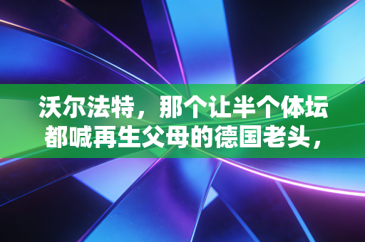 沃尔法特,那个让半个体坛都喊再生父母的德国老头,到底有多牛? 沃尔法特,那个让半个体坛都喊再生父母的德国老头,到底有多牛?