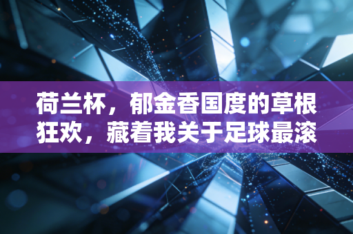 荷兰杯,郁金香国度的草根狂欢,藏着我关于足球最滚烫的青春记忆 荷兰杯,郁金香国度的草根狂欢,藏着我关于足球最滚烫的青春记忆
