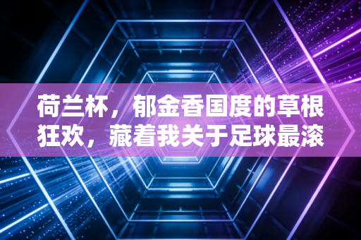 荷兰杯，郁金香国度的草根狂欢，藏着我关于足球最滚烫的青春记忆