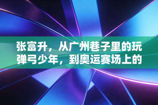 张富升,从广州巷子里的玩弹弓少年,到奥运赛场上的速射孤勇者 张富升,从广州巷子里的玩弹弓少年,到奥运赛场上的速射孤勇者