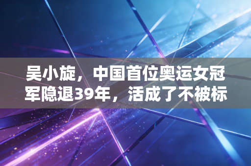 吴小旋，中国首位奥运女冠军隐退39年，活成了不被标签绑架的逍遥人