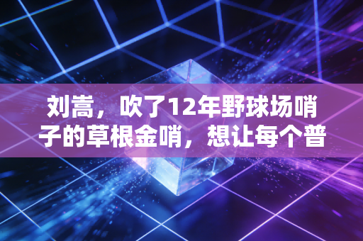 刘嵩,吹了12年野球场哨子的草根金哨,想让每个普通人的篮球梦都不被吹偏 刘嵩,吹了12年野球场哨子的草根金哨,想让每个普通人的篮球梦都不被吹偏