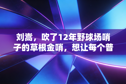 刘嵩，吹了12年野球场哨子的草根金哨，想让每个普通人的篮球梦都不被吹偏