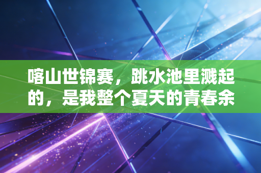 喀山世锦赛,跳水池里溅起的,是我整个夏天的青春余温 喀山世锦赛,跳水池里溅起的,是我整个夏天的青春余温
