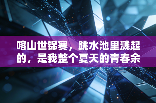 喀山世锦赛，跳水池里溅起的，是我整个夏天的青春余温