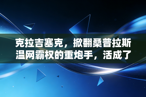 克拉吉塞克，掀翻桑普拉斯温网霸权的重炮手，活成了网球圈最懂普通人的管理者