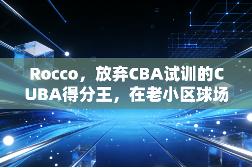 Rocco,放弃CBA试训的CUBA得分王,在老小区球场教出3个国家一级运动员 Rocco,放弃CBA试训的CUBA得分王,在老小区球场教出3个国家一级运动员