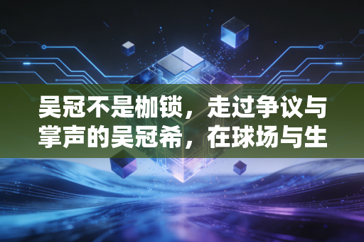 吴冠不是枷锁，走过争议与掌声的吴冠希，在球场与生活中活成自己