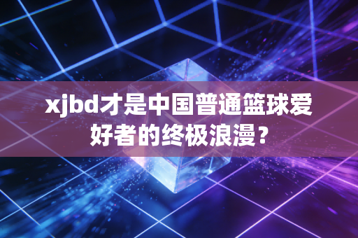 xjbd才是中国普通篮球爱好者的终极浪漫? xjbd才是中国普通篮球爱好者的终极浪漫?