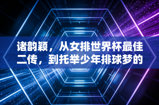 诸韵颖，从女排世界杯最佳二传，到托举少年排球梦的孩子王