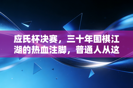 应氏杯决赛,三十年围棋江湖的热血注脚,普通人从这盘棋里能摸到的人生脉搏 应氏杯决赛,三十年围棋江湖的热血注脚,普通人从这盘棋里能摸到的人生脉搏
