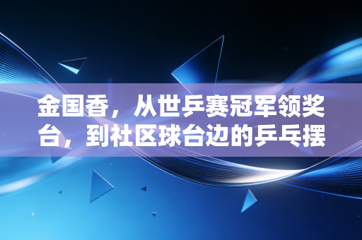 金国香,从世乒赛冠军领奖台,到社区球台边的乒乓摆渡人 金国香,从世乒赛冠军领奖台,到社区球台边的乒乓摆渡人