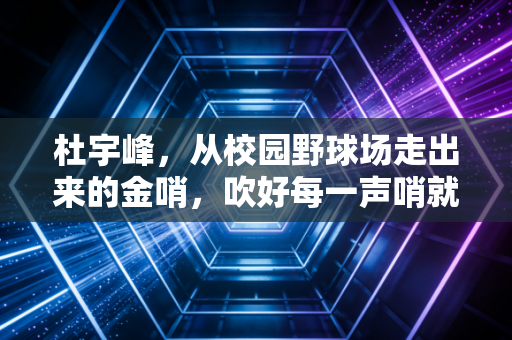 杜宇峰，从校园野球场走出来的金哨，吹好每一声哨就是对得起热爱