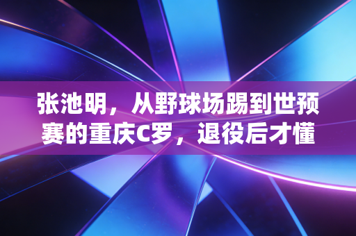 张池明，从野球场踢到世预赛的重庆C罗，退役后才懂足球从来不是人生的全部