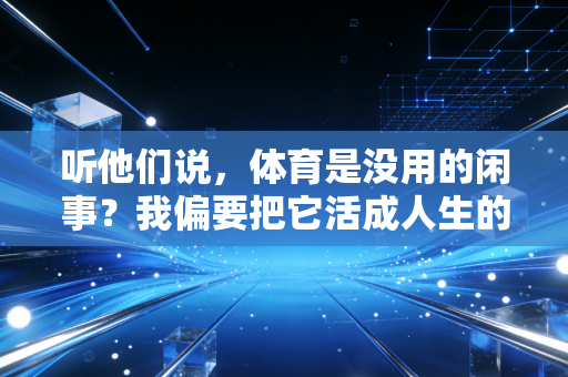 听他们说，体育是没用的闲事？我偏要把它活成人生的止痛药