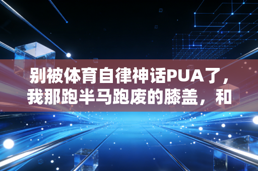 别被体育自律神话PUA了，我那跑半马跑废的膝盖，和楼下跳广场舞赢了的张阿姨