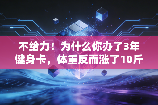 不给力!为什么你办了3年健身卡,体重反而涨了10斤? 不给力!为什么你办了3年健身卡,体重反而涨了10斤?
