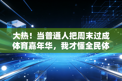 大热！当普通人把周末过成体育嘉年华，我才懂全民体育的根早就扎在烟火里了