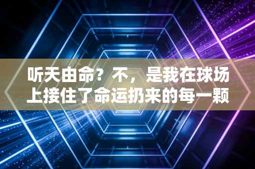 听天由命?不,是我在球场上接住了命运扔来的每一颗球 听天由命?不,是我在球场上接住了命运扔来的每一颗球