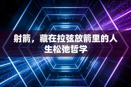 射箭,藏在拉弦放箭里的人生松弛哲学 射箭,藏在拉弦放箭里的人生松弛哲学