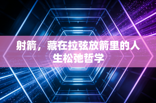 射箭,藏在拉弦放箭里的人生松弛哲学 射箭,藏在拉弦放箭里的人生松弛哲学