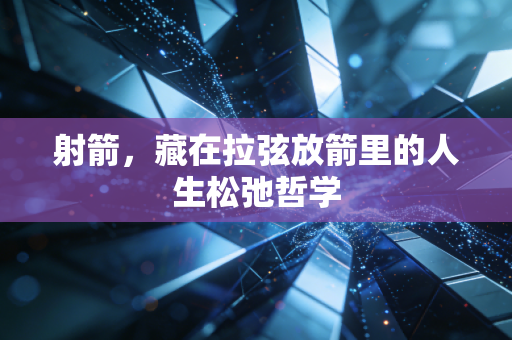 射箭，藏在拉弦放箭里的人生松弛哲学