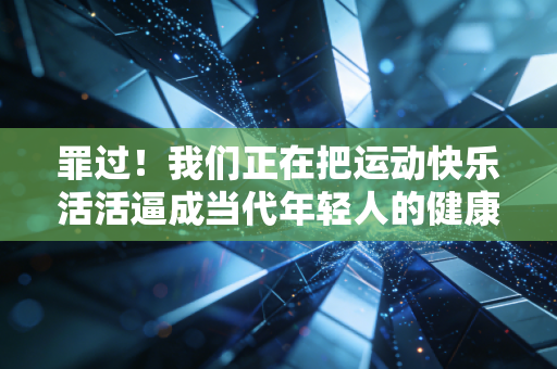罪过!我们正在把运动快乐活活逼成当代年轻人的健康枷锁 罪过!我们正在把运动快乐活活逼成当代年轻人的健康枷锁
